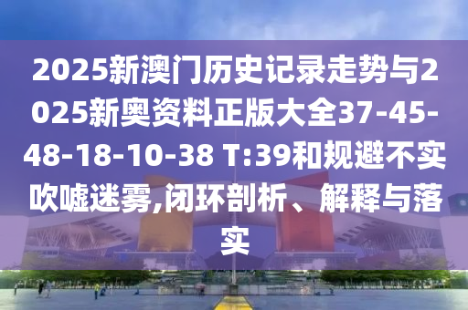 2025新澳門歷史記錄走勢(shì)與2025新奧資料正版大全37-45-48-18-10-38 T:39和規(guī)避不實(shí)吹噓迷霧,閉環(huán)剖析、解釋與落實(shí)