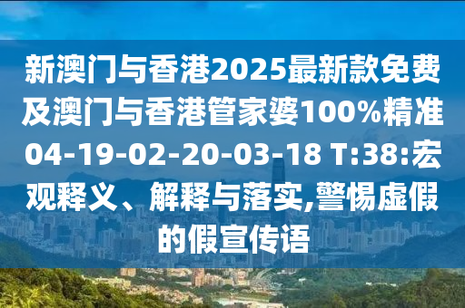 新澳門與香港2025最新款免費(fèi)及澳門與香港管家婆100%精準(zhǔn)04-19-02-20-03-18 T:38:宏觀釋義、解釋與落實(shí),警惕虛假的假宣傳語