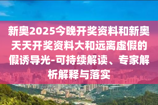 新奧2025今晚開獎資料和新奧天天開獎資料大和遠(yuǎn)離虛假的假誘導(dǎo)光-可持續(xù)解讀、專家解析解釋與落實