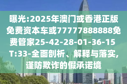 曝光:2025年澳門或香港正版免費資本車或77777888888免費管家25-42-28-01-36-15 T:33-全面剖析、解釋與落實,謹防欺詐的假承諾境