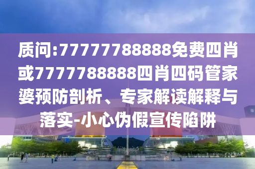 質(zhì)問:77777788888免費(fèi)四肖或7777788888四肖四碼管家婆預(yù)防剖析、專家解讀解釋與落實(shí)-小心偽假宣傳陷阱