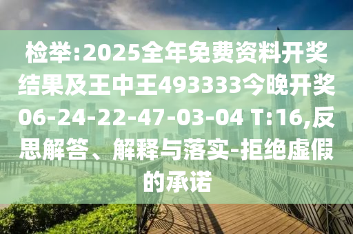 檢舉:2025全年免費資料開獎結果及王中王493333今晚開獎06-24-22-47-03-04 T:16,反思解答、解釋與落實-拒絕虛假的承諾
