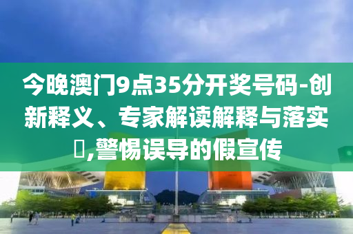 今晚澳門9點(diǎn)35分開獎(jiǎng)號(hào)碼-創(chuàng)新釋義、專家解讀解釋與落實(shí)?,警惕誤導(dǎo)的假宣傳