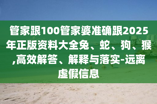 管家跟100管家婆準(zhǔn)確跟2025年正版資料大全兔、蛇、狗、猴,高效解答、解釋與落實(shí)-遠(yuǎn)離虛假信息
