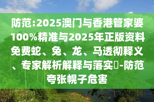 防范:2025澳門與香港管家婆100%精準與2025年正版資料免費蛇、兔、龍、馬透徹釋義、專家解析解釋與落實?-防范夸張幌子危害