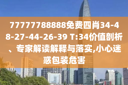 77777788888免費四肖34-48-27-44-26-39 T:34價值剖析、專家解讀解釋與落實,小心迷惑包裝危害