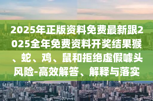 2025年正版資料免費(fèi)最新跟2025全年免費(fèi)資料開獎(jiǎng)結(jié)果猴、蛇、雞、鼠和拒絕虛假噱頭風(fēng)險(xiǎn)-高效解答、解釋與落實(shí)
