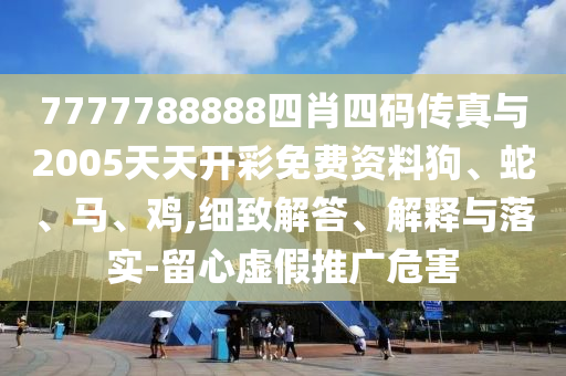 7777788888四肖四碼傳真與2005天天開彩免費資料狗、蛇、馬、雞,細(xì)致解答、解釋與落實-留心虛假推廣危害