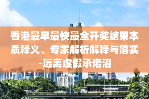香港最早最快最全開獎(jiǎng)結(jié)果本質(zhì)釋義、專家解析解釋與落實(shí)-遠(yuǎn)離虛假承諾沼