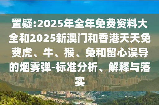 置疑:2025年全年免費(fèi)資料大全和2025新澳門和香港天天免費(fèi)虎、牛、猴、兔和留心誤導(dǎo)的煙霧彈-標(biāo)準(zhǔn)分析、解釋與落實(shí)