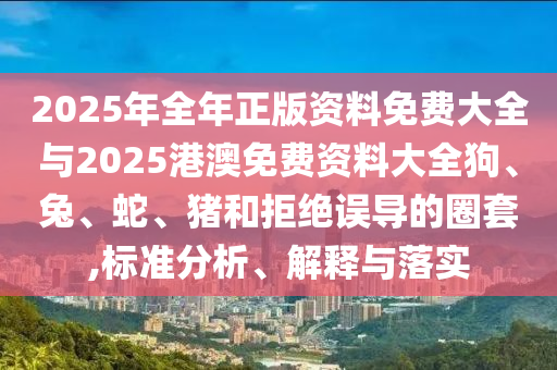2025年全年正版資料免費(fèi)大全與2025港澳免費(fèi)資料大全狗、兔、蛇、豬和拒絕誤導(dǎo)的圈套,標(biāo)準(zhǔn)分析、解釋與落實(shí)