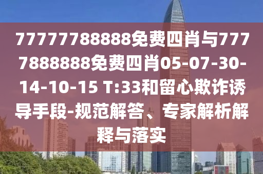 77777788888免費(fèi)四肖與7777888888免費(fèi)四肖05-07-30-14-10-15 T:33和留心欺詐誘導(dǎo)手段-規(guī)范解答、專(zhuān)家解析解釋與落實(shí)