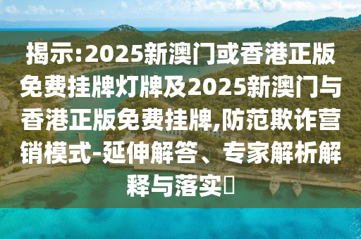 揭示:2025新澳門或香港正版免費(fèi)掛牌燈牌及2025新澳門與香港正版免費(fèi)掛牌,防范欺詐營(yíng)銷模式-延伸解答、專家解析解釋與落實(shí)?