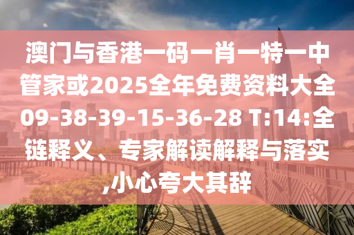 澳門與香港一碼一肖一特一中管家或2025全年免費資料大全09-38-39-15-36-28 T:14:全鏈釋義、專家解讀解釋與落實,小心夸大其辭