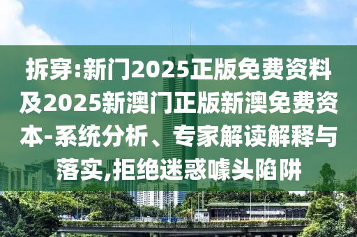 拆穿:新門2025正版免費資料及2025新澳門正版新澳免費資本-系統(tǒng)分析、專家解讀解釋與落實,拒絕迷惑噱頭陷阱