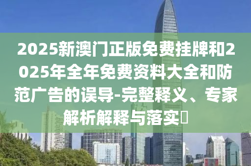 2025新澳門正版免費掛牌和2025年全年免費資料大全和防范廣告的誤導(dǎo)-完整釋義、專家解析解釋與落實?