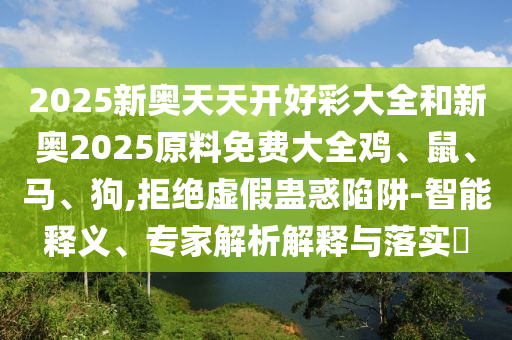 2025新奧天天開(kāi)好彩大全和新奧2025原料免費(fèi)大全雞、鼠、馬、狗,拒絕虛假蠱惑陷阱-智能釋義、專(zhuān)家解析解釋與落實(shí)?