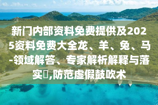 新門內(nèi)部資料免費(fèi)提供及2025資料免費(fèi)大全龍、羊、兔、馬-領(lǐng)域解答、專家解析解釋與落實(shí)?,防范虛假鼓吹術(shù)