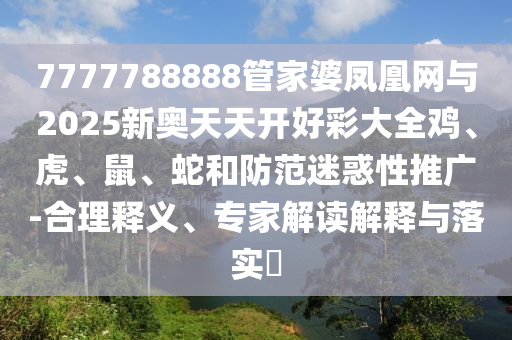 7777788888管家婆鳳凰網(wǎng)與2025新奧天天開好彩大全雞、虎、鼠、蛇和防范迷惑性推廣-合理釋義、專家解讀解釋與落實(shí)?