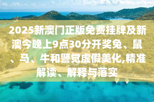 2025新澳門正版免費掛牌及新澳今晚上9點30分開獎兔、鼠、馬、牛和警覺虛假美化,精準解讀、解釋與落實