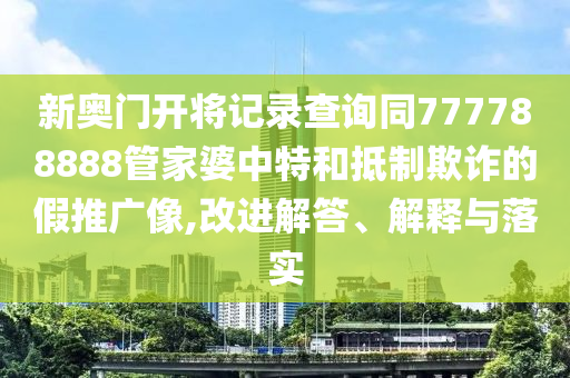 新奧門(mén)開(kāi)將記錄查詢(xún)同777788888管家婆中特和抵制欺詐的假推廣像,改進(jìn)解答、解釋與落實(shí)
