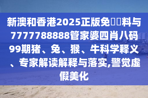 新澳和香港2025正版免費(fèi)資料與7777788888管家婆四肖八碼99期豬、兔、猴、牛科學(xué)釋義、專家解讀解釋與落實(shí),警覺虛假美化
