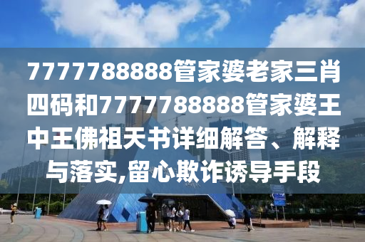 7777788888管家婆老家三肖四碼和7777788888管家婆王中王佛祖天書詳細(xì)解答、解釋與落實(shí),留心欺詐誘導(dǎo)手段