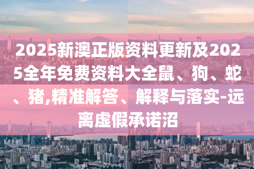 2025新澳正版資料更新及2025全年免費資料大全鼠、狗、蛇、豬,精準解答、解釋與落實-遠離虛假承諾沼