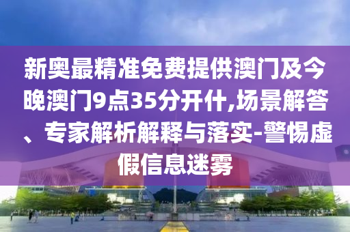 新奧最精準(zhǔn)免費(fèi)提供澳門及今晚澳門9點(diǎn)35分開什,場景解答、專家解析解釋與落實(shí)-警惕虛假信息迷霧
