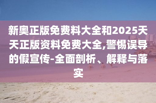新奧正版免費(fèi)料大全和2025天天正版資料免費(fèi)大全,警惕誤導(dǎo)的假宣傳-全面剖析、解釋與落實(shí)