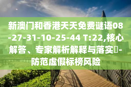 新澳門和香港天天免費(fèi)謎語08-27-31-10-25-44 T:22,核心解答、專家解析解釋與落實(shí)?-防范虛假標(biāo)榜風(fēng)險