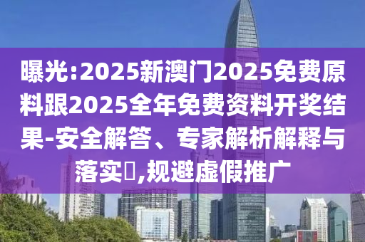 曝光:2025新澳門2025免費原料跟2025全年免費資料開獎結(jié)果-安全解答、專家解析解釋與落實?,規(guī)避虛假推廣