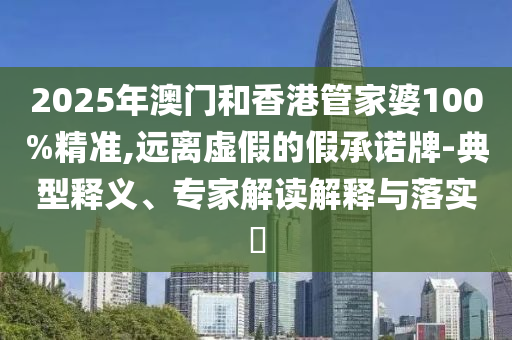 2025年澳門和香港管家婆100%精準(zhǔn),遠(yuǎn)離虛假的假承諾牌-典型釋義、專家解讀解釋與落實(shí)?