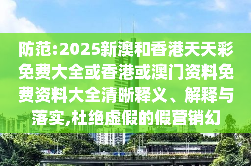 防范:2025新澳和香港天天彩免費(fèi)大全或香港或澳門資料免費(fèi)資料大全清晰釋義、解釋與落實(shí),杜絕虛假的假營(yíng)銷幻