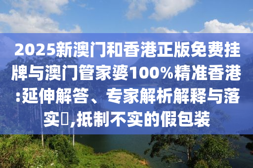 2025新澳門和香港正版免費(fèi)掛牌與澳門管家婆100%精準(zhǔn)香港:延伸解答、專家解析解釋與落實(shí)?,抵制不實(shí)的假包裝