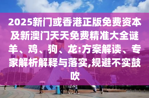 2025新門或香港正版免費資本及新澳門天天免費精準大全謎羊、雞、狗、龍:方案解讀、專家解析解釋與落實,規(guī)避不實鼓吹