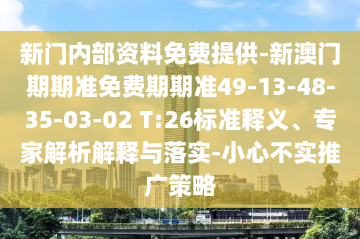 新門內(nèi)部資料免費(fèi)提供-新澳門期期準(zhǔn)免費(fèi)期期準(zhǔn)49-13-48-35-03-02 T:26標(biāo)準(zhǔn)釋義、專家解析解釋與落實(shí)-小心不實(shí)推廣策略