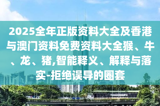 2025全年正版資料大全及香港與澳門(mén)資料免費(fèi)資料大全猴、牛、龍、豬,智能釋義、解釋與落實(shí)-拒絕誤導(dǎo)的圈套