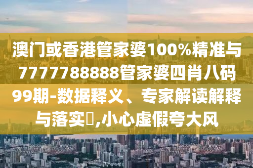 澳門或香港管家婆100%精準(zhǔn)與7777788888管家婆四肖八碼99期-數(shù)據(jù)釋義、專家解讀解釋與落實(shí)?,小心虛假夸大風(fēng)