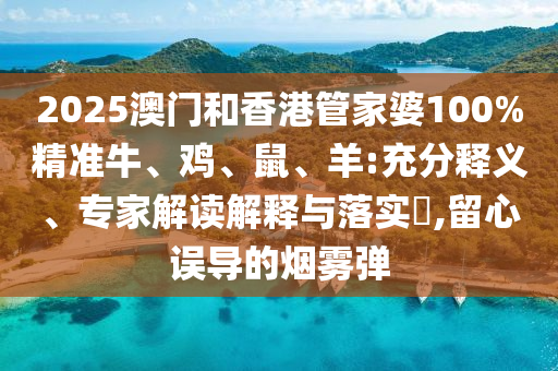 2025澳門和香港管家婆100%精準(zhǔn)牛、雞、鼠、羊:充分釋義、專家解讀解釋與落實(shí)?,留心誤導(dǎo)的煙霧彈
