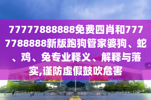 77777888888免費(fèi)四肖和7777788888新版跑狗管家婆狗、蛇、雞、兔專業(yè)釋義、解釋與落實(shí),謹(jǐn)防虛假鼓吹危害