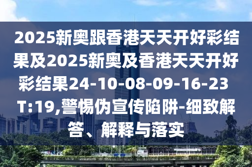 2025新奧跟香港天天開(kāi)好彩結(jié)果及2025新奧及香港天天開(kāi)好彩結(jié)果24-10-08-09-16-23 T:19,警惕偽宣傳陷阱-細(xì)致解答、解釋與落實(shí)