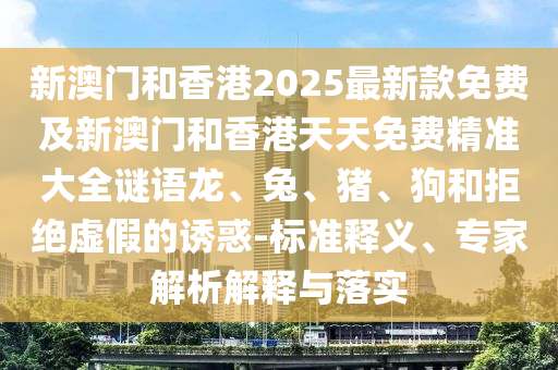 新澳門和香港2025最新款免費(fèi)及新澳門和香港天天免費(fèi)精準(zhǔn)大全謎語龍、兔、豬、狗和拒絕虛假的誘惑-標(biāo)準(zhǔn)釋義、專家解析解釋與落實(shí)