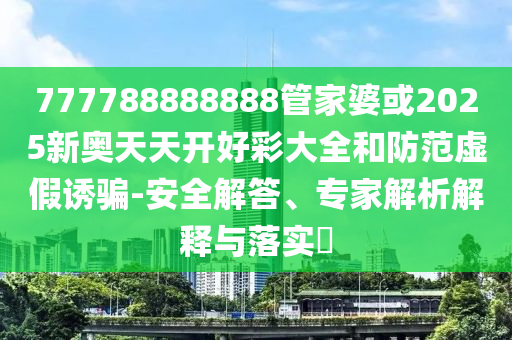 777788888888管家婆或2025新奧天天開好彩大全和防范虛假誘騙-安全解答、專家解析解釋與落實?