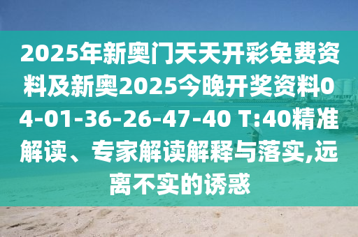 2025年新奧門天天開(kāi)彩免費(fèi)資料及新奧2025今晚開(kāi)獎(jiǎng)資料04-01-36-26-47-40 T:40精準(zhǔn)解讀、專家解讀解釋與落實(shí),遠(yuǎn)離不實(shí)的誘惑