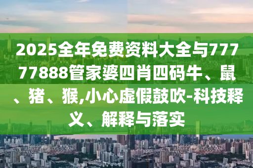 2025全年免費(fèi)資料大全與77777888管家婆四肖四碼牛、鼠、豬、猴,小心虛假鼓吹-科技釋義、解釋與落實(shí)