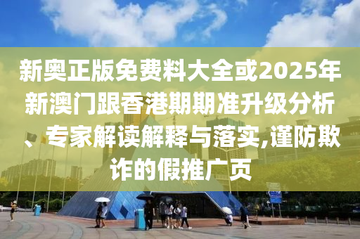 新奧正版免費(fèi)料大全或2025年新澳門(mén)跟香港期期準(zhǔn)升級(jí)分析、專(zhuān)家解讀解釋與落實(shí),謹(jǐn)防欺詐的假推廣頁(yè)