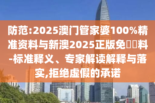 防范:2025澳門(mén)管家婆100%精準(zhǔn)資料與新澳2025正版免費(fèi)資料-標(biāo)準(zhǔn)釋義、專(zhuān)家解讀解釋與落實(shí),拒絕虛假的承諾