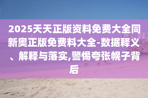 2025天天正版資料免費(fèi)大全同新奧正版免費(fèi)料大全-數(shù)據(jù)釋義、解釋與落實(shí),警惕夸張幌子背后