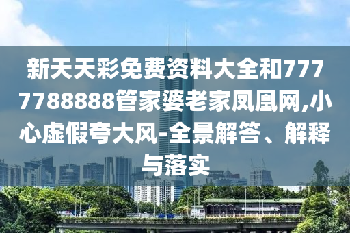 新天天彩免費(fèi)資料大全和7777788888管家婆老家鳳凰網(wǎng),小心虛假夸大風(fēng)-全景解答、解釋與落實(shí)